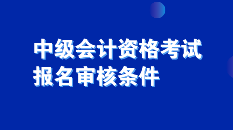 2020年河南中级会计资格考试报名审核条件有哪些？