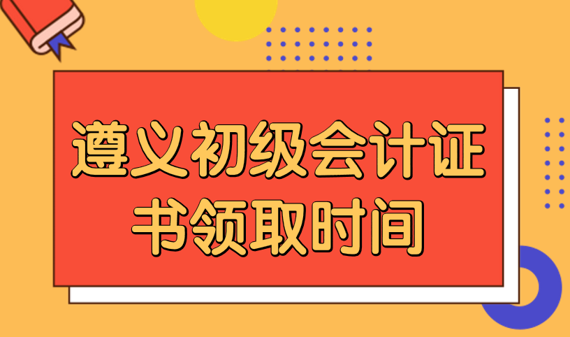 2019年遵义初级会计证书领取时间