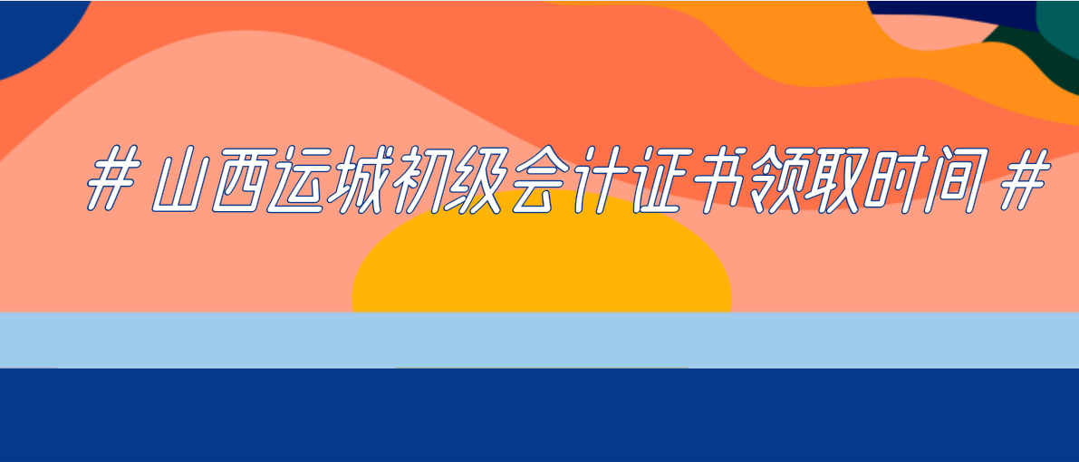 2019年山西运城初级会计证书领取时间