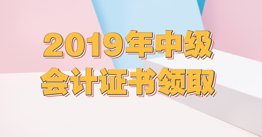 2019年中级会计证书应该怎么领取？领取方法是什么？