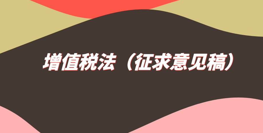 关于《中华人民共和国增值税法（征求意见稿）》向社会公开征求意见的通知