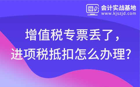 增值税专票丢了，进项税抵扣怎么办理?