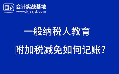 一般纳税人教育附加税减免如何记账？相关规定是什么？