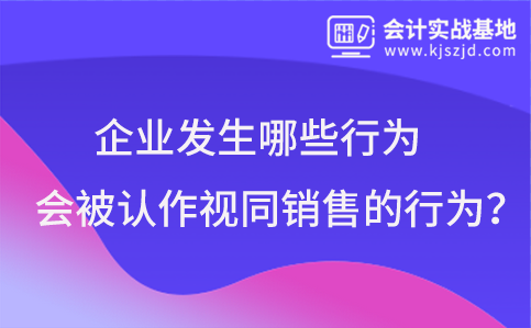 企业发生哪些行为会被认作视同销售的行为？