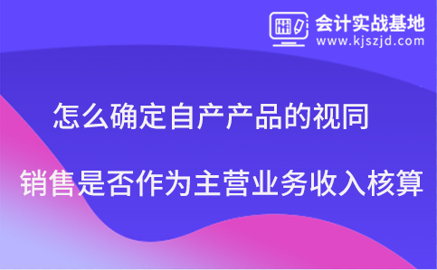 怎么确定自产产品的视同销售是否作为主营业务收入核算？