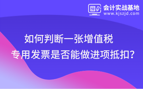 如何判断一张增值税专用发票是否能做进项抵扣？