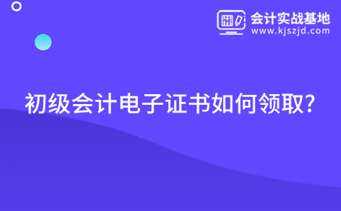 初级会计电子证书如何领取?