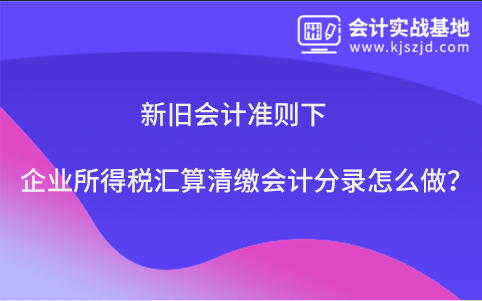 新旧会计准则下企业所得税汇算清缴会计分录怎么做？