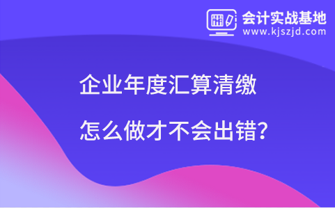 企业年度汇算清缴怎么做才不会出错？