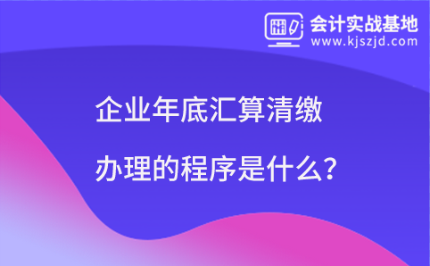 企业年底汇算清缴办理的程序是什么？