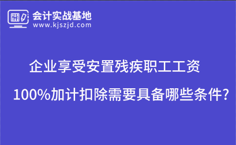 企业享受安置残疾职工工资100%加计扣除需要具备哪些条件?