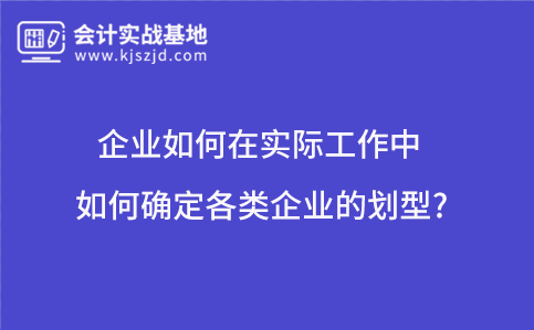 企业如何在实际工作中如何确定各类企业的划型?