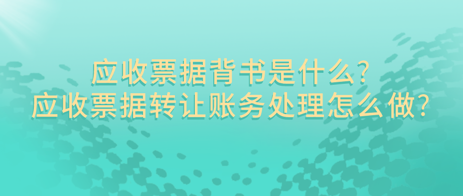 应收票据背书是什么?应收票据转让账务处理怎么做?