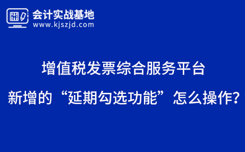 增值税发票综合服务平台新增的“延期勾选功能”怎么操作？