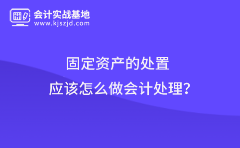 固定资产的处置应该怎么做会计处理？