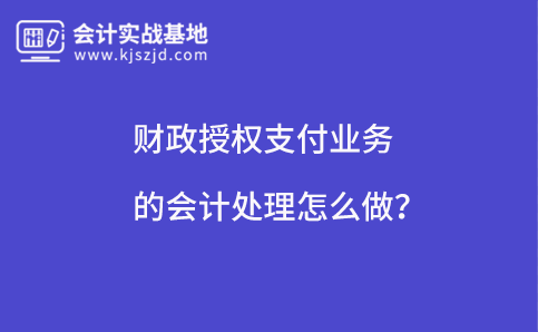 财政授权支付业务的会计处理怎么做？