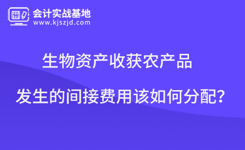 生物资产收获农产品发生的间接费用该如何分配？