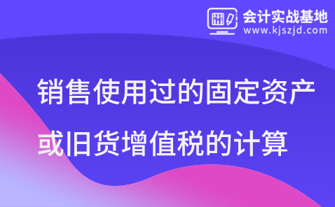 一般纳税人销售使用过的固定资产或旧货增值税的计算