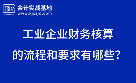 工业企业财务核算的流程和要求有哪些？