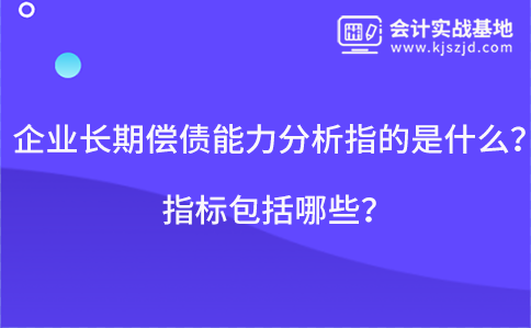 企业长期偿债能力分析指的是什么？指标包括哪些？