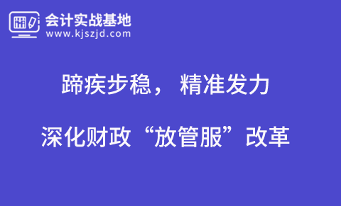 蹄疾步稳， 精准发力， 深化财政“放管服”改革