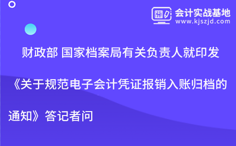 财政部 国家档案局有关负责人就印发 《关于规范电子会计凭证报销入账归档的通知》答记者问