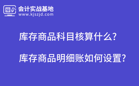 库存商品科目核算什么?库存商品明细账如何设置?