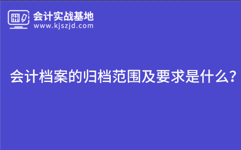 会计档案的归档范围及要求是什么？