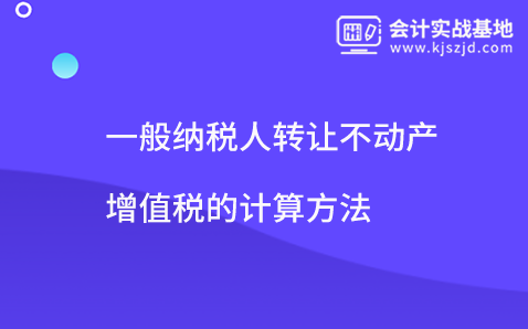 一般纳税人转让不动产增值税的计算方法